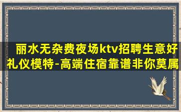 丽水无杂费夜场ktv招聘生意好礼仪模特-高端住宿靠谱非你莫属