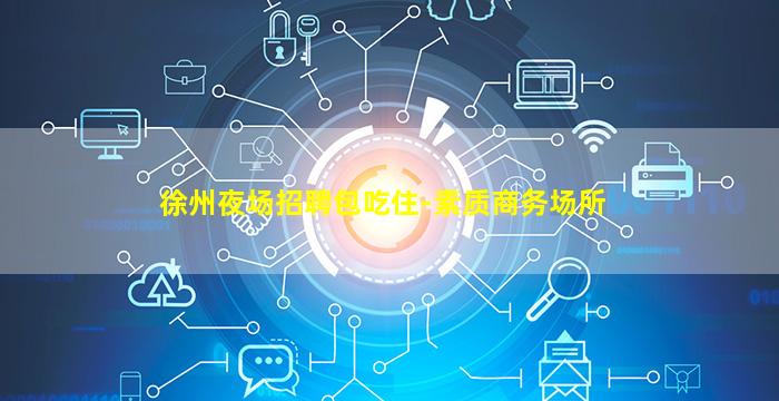 徐州夜场招聘包吃住-素质商务场所