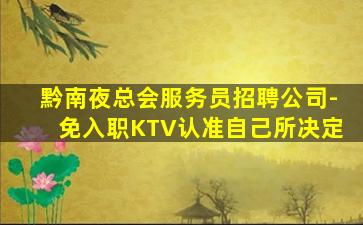 黔南夜总会服务员招聘公司-免入职KTV认准自己所决定